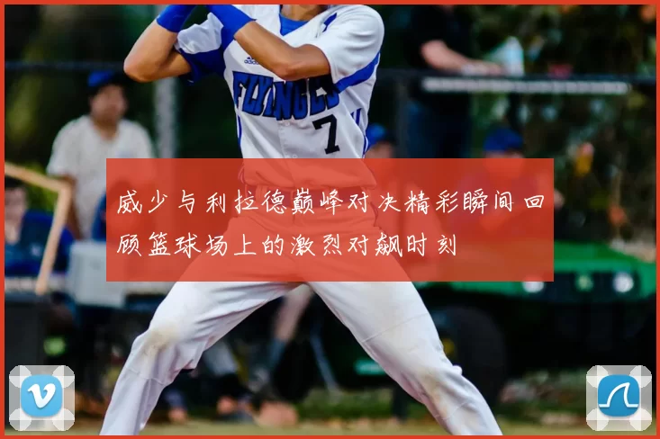 威少与利拉德巅峰对决精彩瞬间回顾篮球场上的激烈对飙时刻