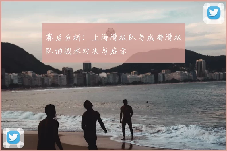 赛后分析：上海滑板队与成都滑板队的战术对决与启示