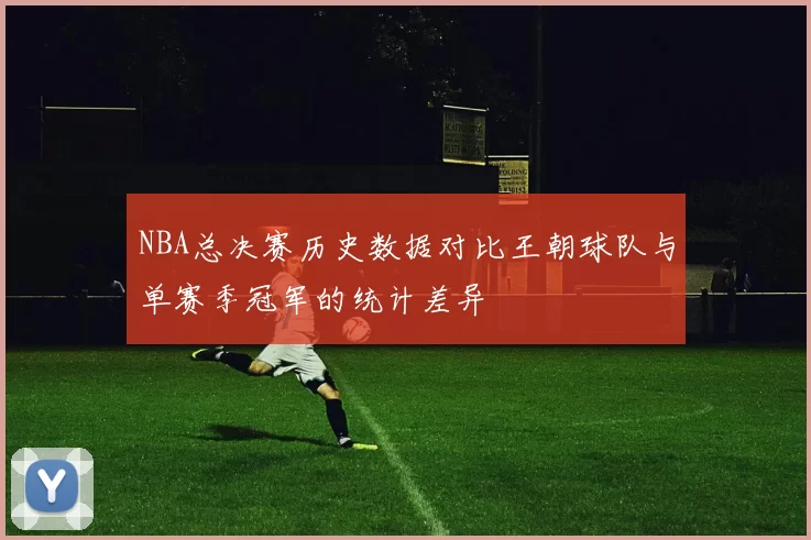 NBA总决赛历史数据对比王朝球队与单赛季冠军的统计差异
