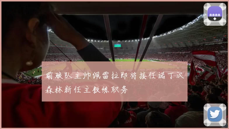 前狼队主帅佩雷拉即将接任诺丁汉森林新任主教练职务