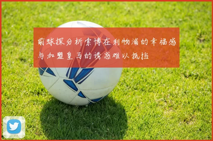 前球探分析索博在利物浦的幸福感与加盟皇马的诱惑难以抵挡
