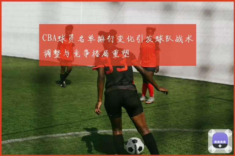 CBA球员名单排行变化引发球队战术调整与竞争格局重塑