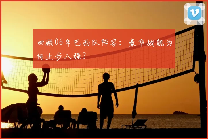 回顾06年巴西队阵容:豪华战舰为何止步八强?