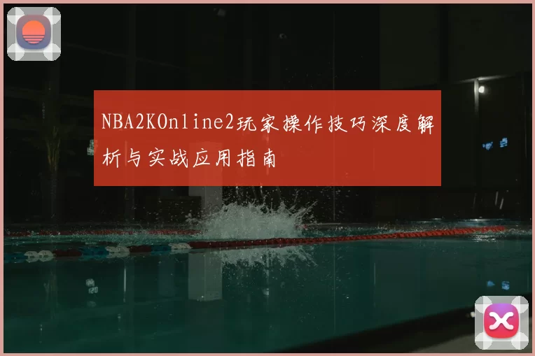 NBA2KOnline2玩家操作技巧深度解析与实战应用指南