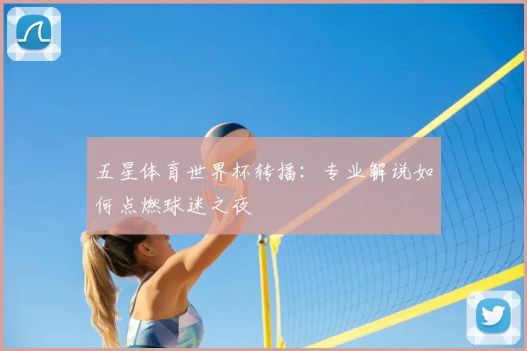五星体育世界杯转播:专业解说如何点燃球迷之夜