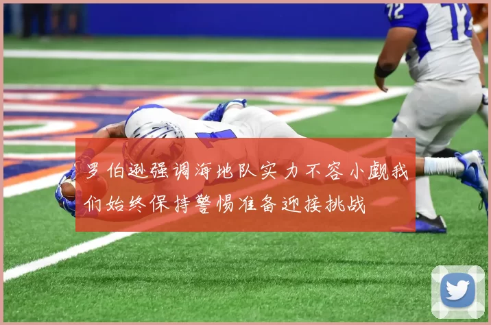 罗伯逊强调海地队实力不容小觑我们始终保持警惕准备迎接挑战