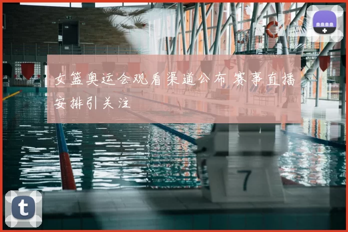 女篮奥运会观看渠道公布 赛事直播安排引关注