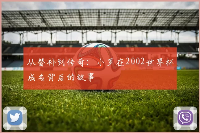 从替补到传奇：小罗在2002世界杯成名背后的故事