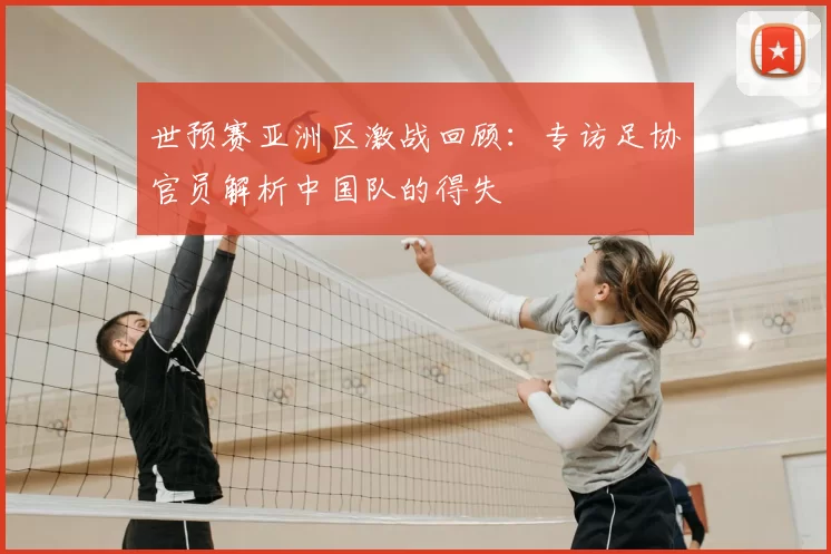 世预赛亚洲区激战回顾：专访足协官员解析中国队的得失