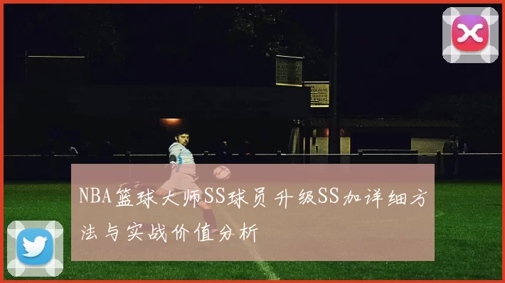 NBA篮球大师SS球员升级SS加详细方法与实战价值分析