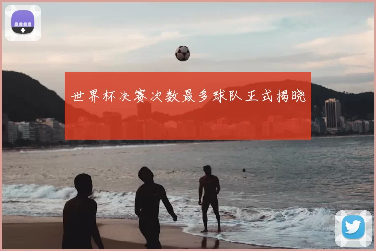 世界杯决赛次数最多球队正式揭晓