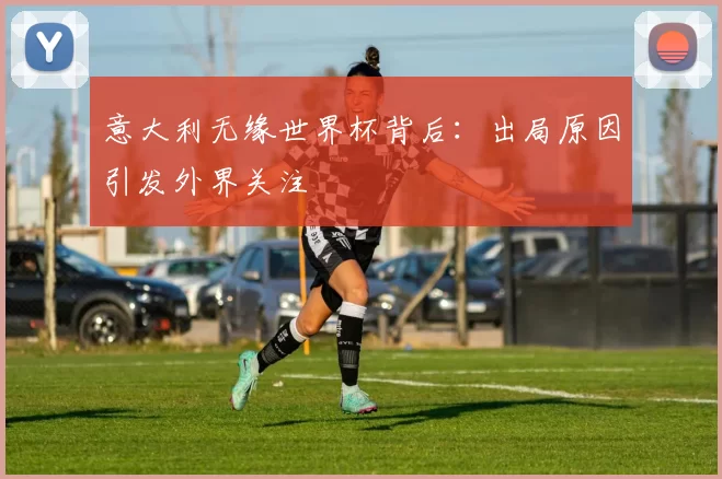 意大利无缘世界杯背后:出局原因引发外界关注