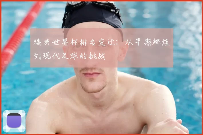 瑞典世界杯排名变迁:从早期辉煌到现代足球的挑战