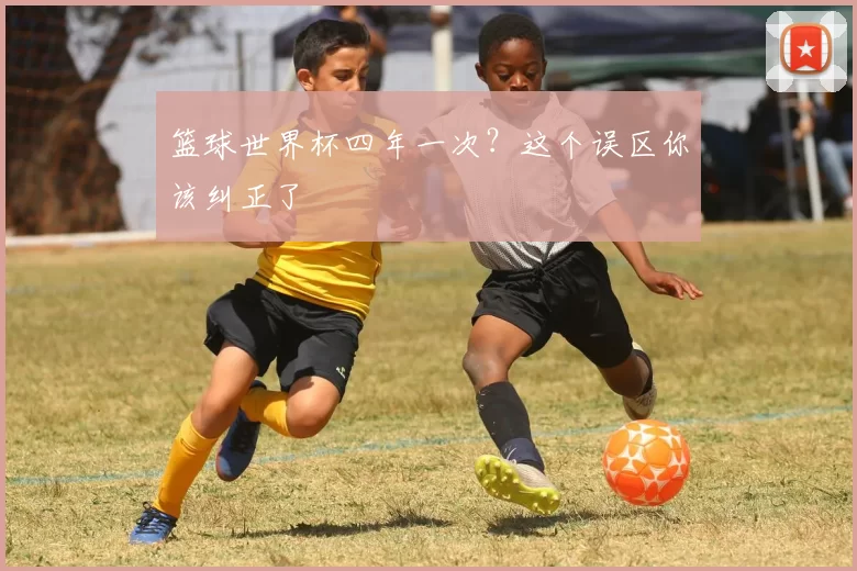 篮球世界杯四年一次?这个误区你该纠正了