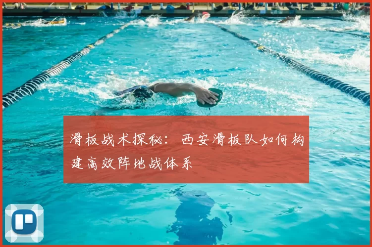 滑板战术探秘：西安滑板队如何构建高效阵地战体系