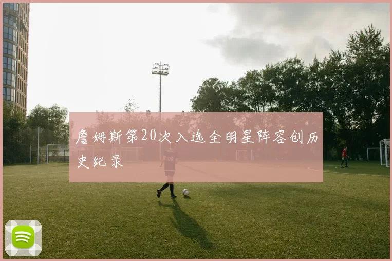 詹姆斯第20次入选全明星阵容创历史纪录