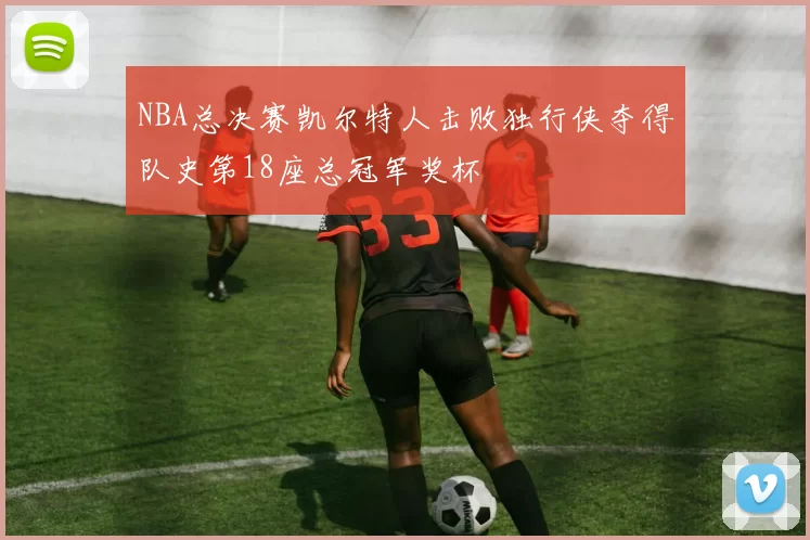 NBA总决赛凯尔特人击败独行侠夺得队史第18座总冠军奖杯