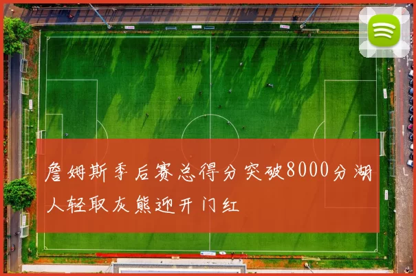 詹姆斯季后赛总得分突破8000分湖人轻取灰熊迎开门红