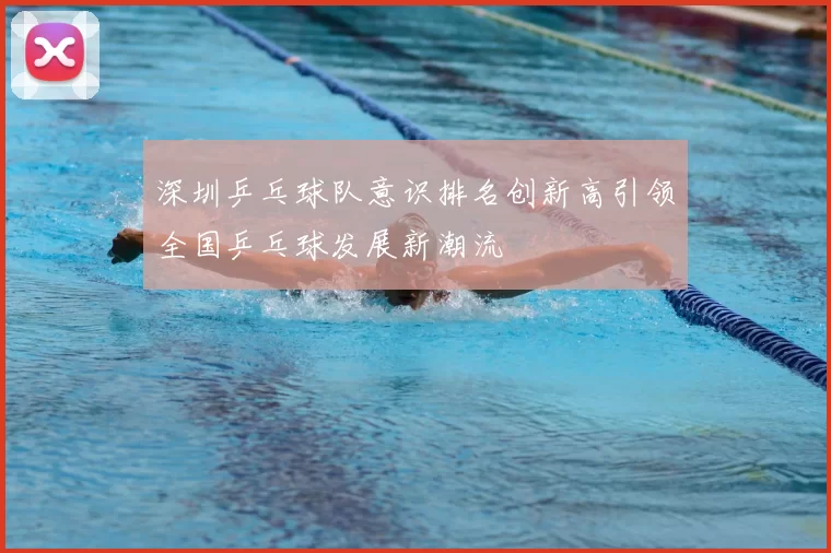 深圳乒乓球队意识排名创新高引领全国乒乓球发展新潮流