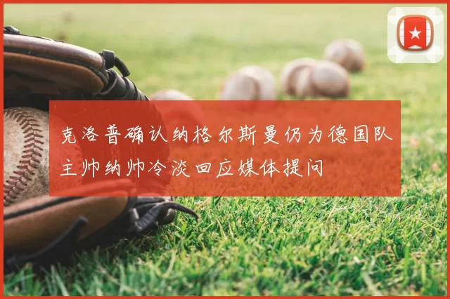 克洛普确认纳格尔斯曼仍为德国队主帅纳帅冷淡回应媒体提问