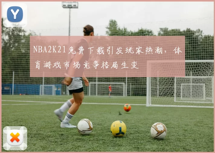 NBA2K21免费下载引发玩家热潮,体育游戏市场竞争格局生变