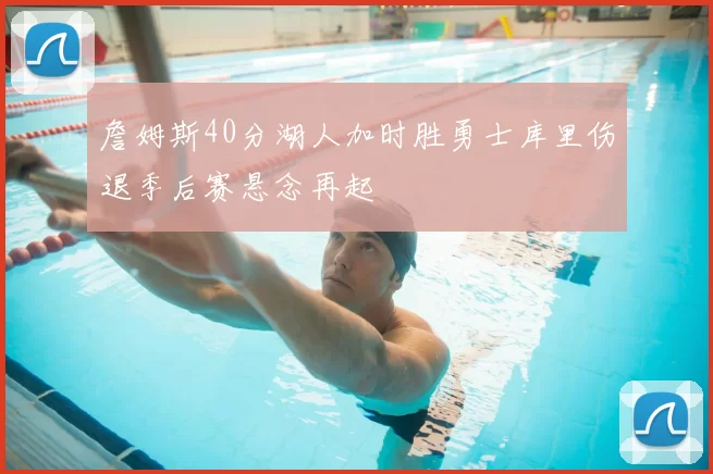詹姆斯40分湖人加时胜勇士库里伤退季后赛悬念再起