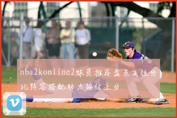 nba2konline2球员推荐盘点高性价比阵容搭配助力排位上分