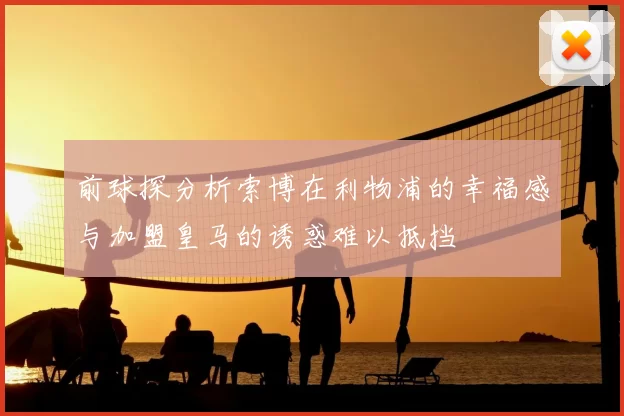 前球探分析索博在利物浦的幸福感与加盟皇马的诱惑难以抵挡
