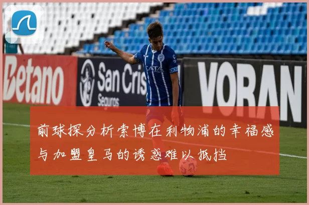 前球探分析索博在利物浦的幸福感与加盟皇马的诱惑难以抵挡