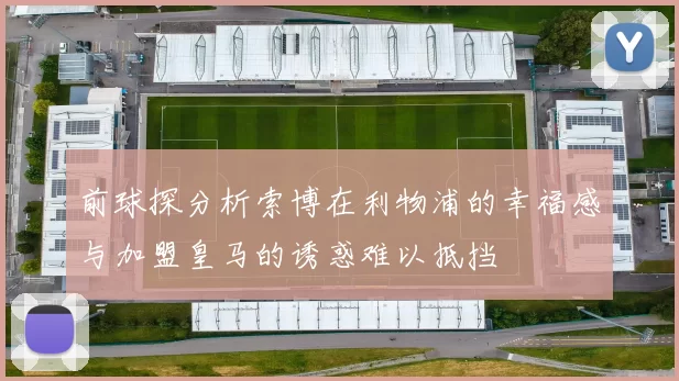 前球探分析索博在利物浦的幸福感与加盟皇马的诱惑难以抵挡