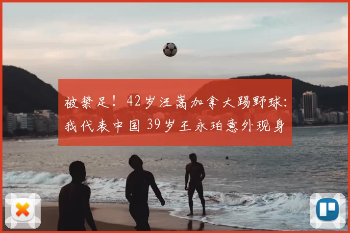 被禁足！42岁汪嵩加拿大踢野球：我代表中国 39岁王永珀意外现身