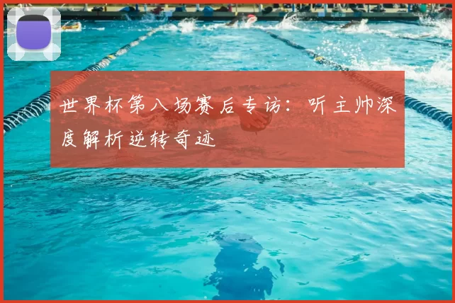 世界杯第八场赛后专访：听主帅深度解析逆转奇迹
