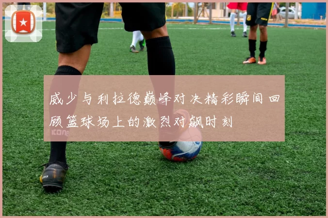 威少与利拉德巅峰对决精彩瞬间回顾篮球场上的激烈对飙时刻