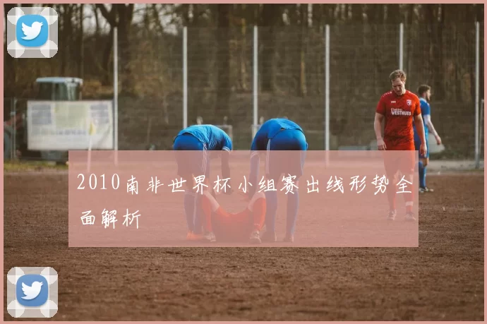 2010南非世界杯小组赛出线形势全面解析