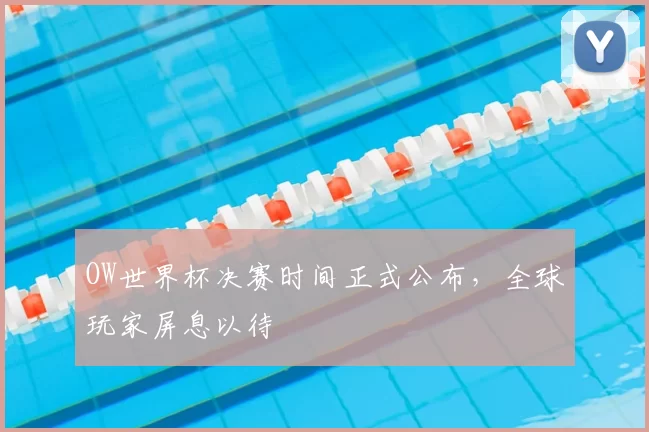 OW世界杯决赛时间正式公布,全球玩家屏息以待