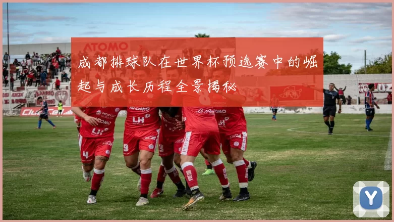 成都排球队在世界杯预选赛中的崛起与成长历程全景揭秘