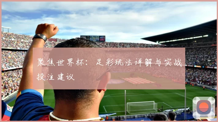 聚焦世界杯:足彩玩法详解与实战投注建议