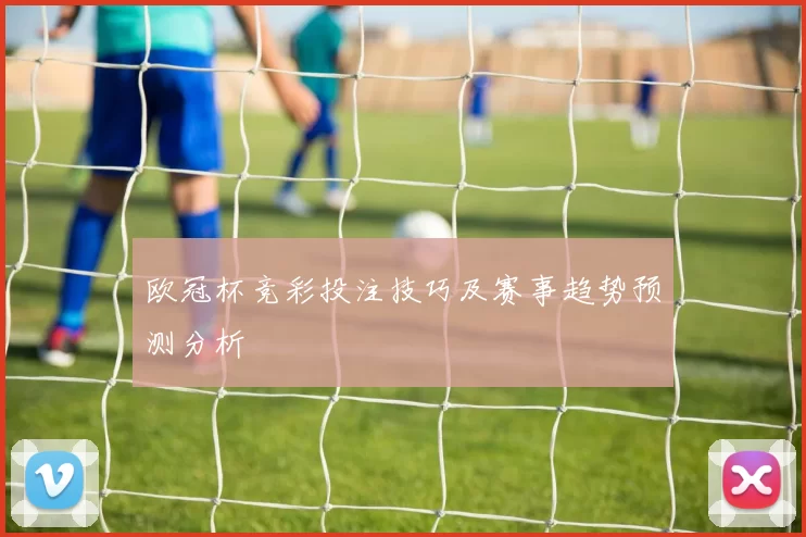 欧冠杯竞彩投注技巧及赛事趋势预测分析