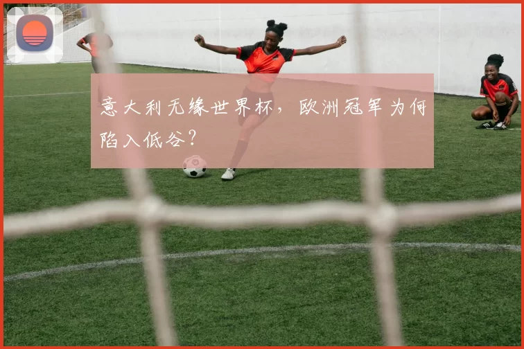 意大利无缘世界杯，欧洲冠军为何陷入低谷？
