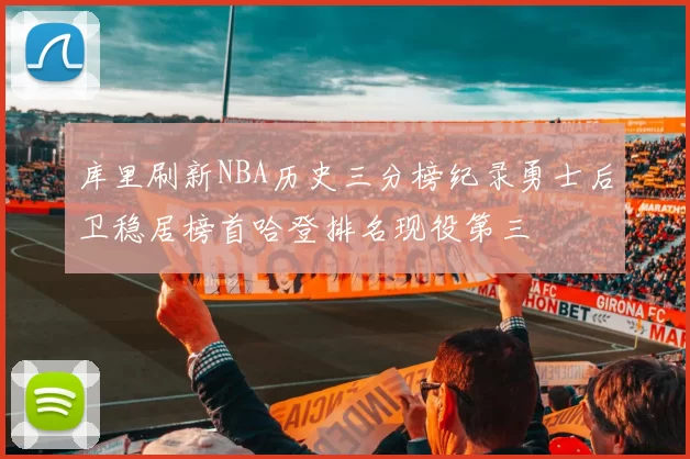 库里刷新NBA历史三分榜纪录勇士后卫稳居榜首哈登排名现役第三
