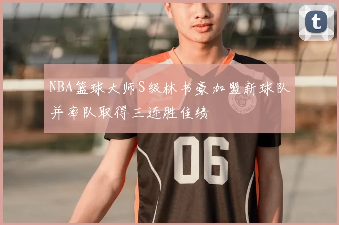 NBA篮球大师S级林书豪加盟新球队并率队取得三连胜佳绩