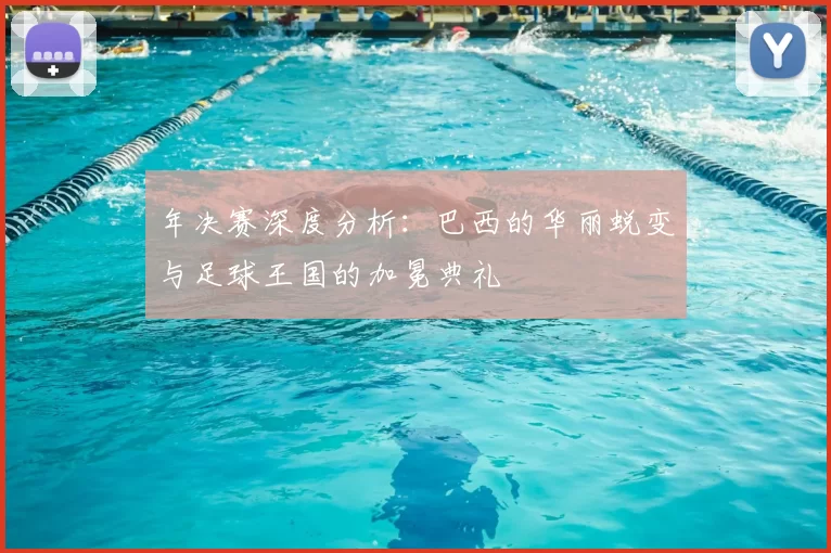年决赛深度分析：巴西的华丽蜕变与足球王国的加冕典礼