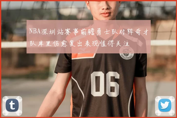 NBA深圳站赛事前瞻勇士队对阵奇才队库里伤愈复出表现值得关注