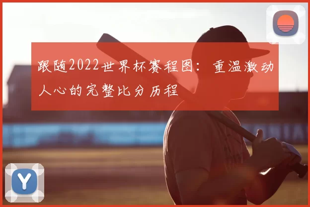 跟随2022世界杯赛程图：重温激动人心的完整比分历程