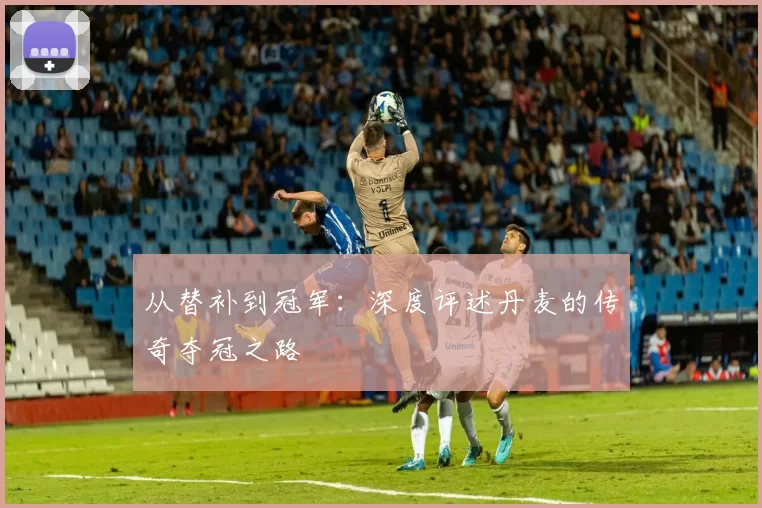 从替补到冠军：深度评述丹麦的传奇夺冠之路