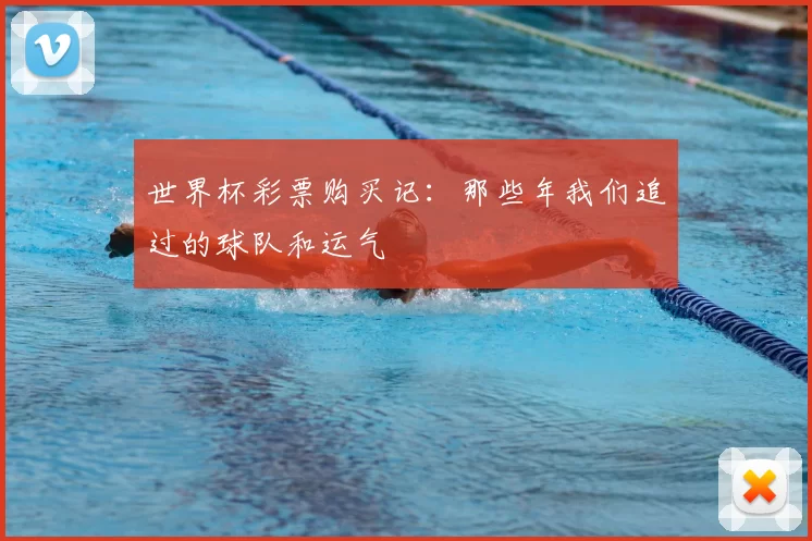 世界杯彩票购买记:那些年我们追过的球队和运气