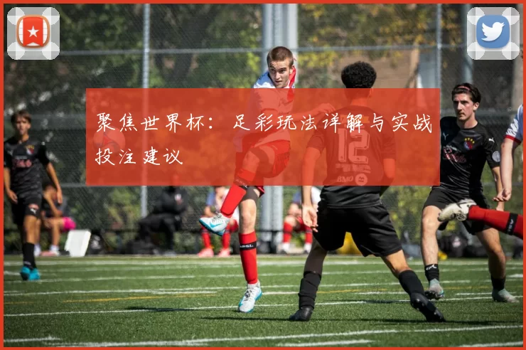 聚焦世界杯:足彩玩法详解与实战投注建议