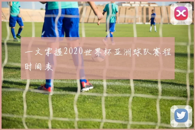 一文掌握2020世界杯亚洲球队赛程时间表