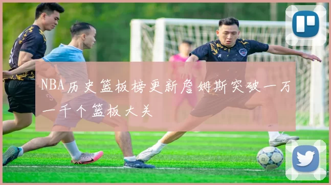 NBA历史篮板榜更新詹姆斯突破一万一千个篮板大关