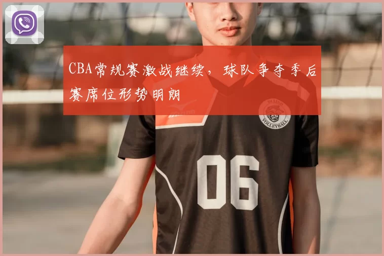 CBA常规赛激战继续，球队争夺季后赛席位形势明朗